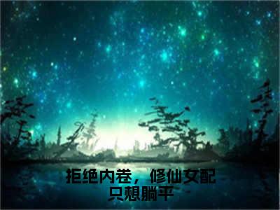 《拒绝内卷，修仙女配只想躺平》时念陆拙言在哪免费看-拒绝内卷，修仙女配只想躺平（时念陆拙言）已完结全集大结局