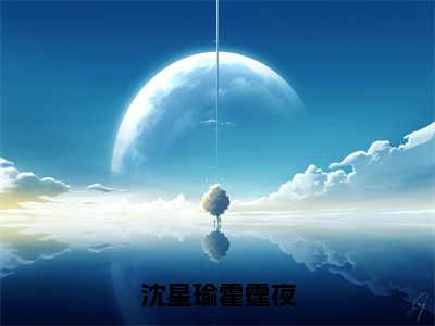 沈星瑜霍霆夜(霍霆夜沈星瑜)全文免费阅读无弹窗大结局_(霍霆夜沈星瑜小说全文无弹窗)沈星瑜霍霆夜完整版最新阅读