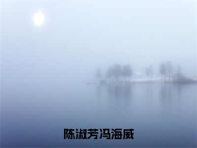 （陈淑芳冯海威）全文免费阅读无弹窗（陈淑芳冯海威）冯海威陈淑芳已完结全集大结局