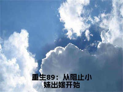 重生89：从阻止小妹出嫁开始（重生89：从阻止小妹出嫁开始）小说在线阅读_重生89：从阻止小妹出嫁开始全本免费小说阅读（周扬）