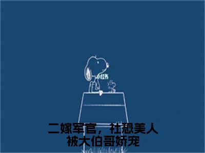 唐欢人气小说二嫁军官，社恐美人被大伯哥娇宠创在线阅读-正版小说《二嫁军官，社恐美人被大伯哥娇宠》唐欢全文阅读