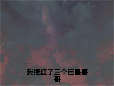 我捧红了三个巨星哥哥(林潼)全文免费阅读大结局_我捧红了三个巨星哥哥（林潼在线小说免费阅读）全文阅读大结局