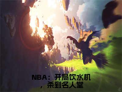 NBA：开局饮水机，杀到名人堂全文免费阅读 李凯明章节免费阅读