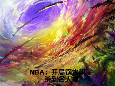 NBA：开局饮水机，杀到名人堂(李凯明)全文免费阅读_（李凯明）小说NBA：开局饮水机，杀到名人堂最新章节阅读（NBA：开局饮水机，杀到名人堂）