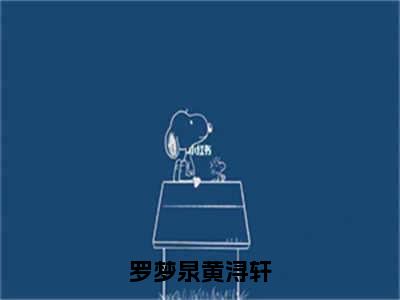 罗梦泉黄浔轩全文免费阅读无弹窗大结局_(罗梦泉黄浔轩)黄浔轩罗梦泉最新章节列表_笔趣阁