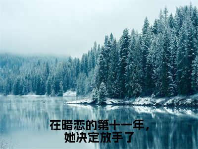 阮小舟明槐（在暗恋的第十一年，她决定放手了）全文免费阅读无弹窗大结局_在暗恋的第十一年，她决定放手了免费最新章节列表_笔趣阁