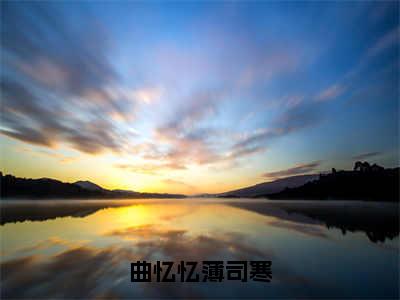 曲忆忆薄司寒(曲忆忆薄司寒)全文免费阅读大结局_(曲忆忆薄司寒免费阅读)曲忆忆薄司寒全文在线完本阅读