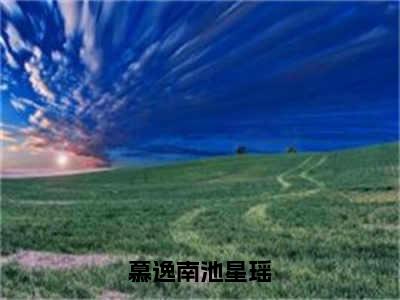 慕逸南池星瑶（慕逸南池星瑶）全文免费阅读无弹窗完整版，(慕逸南池星瑶)免费阅读全文最新章节列表_笔趣阁