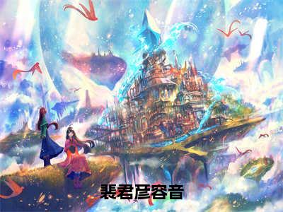 容音裴君彦小说裴君彦容音完整版阅读 裴君彦容音全文在线赏析