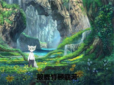 殷鹿竹顾庭芳（殷鹿竹顾庭芳全章节完整版）免费阅读-殷鹿竹顾庭芳全文无删减阅读