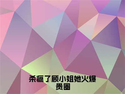 杀疯了顾小姐她火爆贵圈的小说全文免费阅读无弹窗,顾念薄穆琛的小说在线免费阅读大结局（顾念薄穆琛）