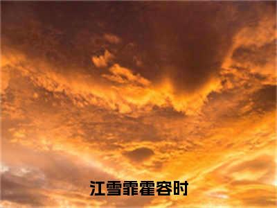 江雪霏霍容时（江雪霏霍容时）全文免费阅读无弹窗大结局_（江雪霏霍容时）已完结全集大结局小说