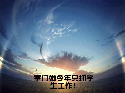  掌门她今年只抓学生工作！（谢青青）全文小说- 掌门她今年只抓学生工作！小说最新章节免费阅读（免费）+（全文）