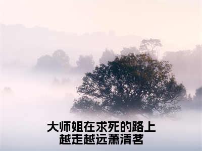 大师姐在求死的路上越走越远萧清茗（萧清茗小说）小说全文免费阅读_萧清茗小说下载_最新章节列表笔趣阁（大师姐在求死的路上越走越远萧清茗）