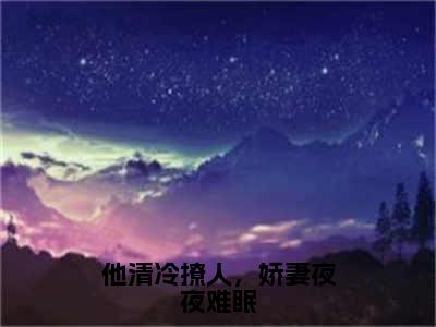 他清冷撩人，娇妻夜夜难眠（江芙秦荆）全文免费阅读无弹窗大结局_（他清冷撩人，娇妻夜夜难眠）江芙秦荆免费阅读无弹窗最新章节列表