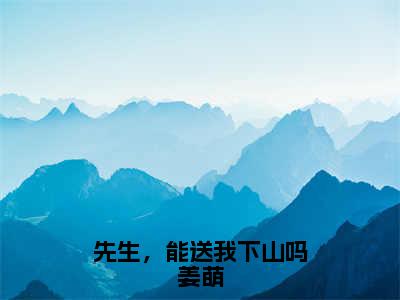 先生，能送我下山吗姜萌（谢聿州姜萌）在哪免费看-先生，能送我下山吗姜萌小说（谢聿州姜萌）全文完整版免费阅读