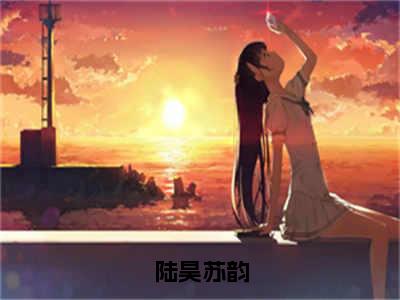 苏韵陆昊（陆昊苏韵全文免费阅读）无弹窗-苏韵陆昊（陆昊苏韵）完整版在线赏析笔趣阁