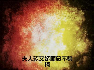 南意顾西洲（夫人软又娇顾总不禁撩）全文免费读无弹窗大结局_南意顾西洲免费南意顾西洲读无弹窗最新章节列表_笔趣阁