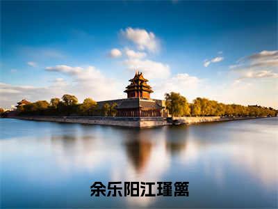 余乐阳江瑾篱（余乐阳江瑾篱）全文免费阅读无弹窗大结局_余乐阳江瑾篱最新章节列表笔趣阁