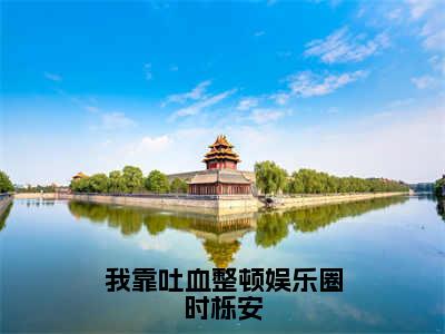 时栎安（我靠吐血整顿娱乐圈时栎安）全文免费阅读无弹窗大结局_时栎安小说精彩免费试读