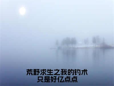 苏白热门小说在线阅读荒野求生之我的钓术只是好亿点点全网推荐（苏白）全文