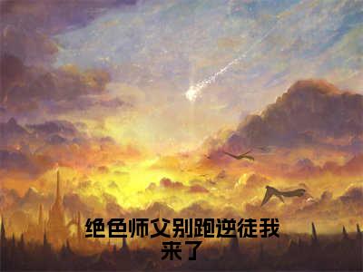 绝色师父别跑逆徒我来了全文免费阅读全文免费阅读无弹窗大结局_叶无双全文免费阅读