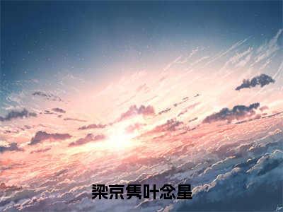 叶念星梁京隽独家小说梁京隽叶念星-叶念星梁京隽无删版小说推荐