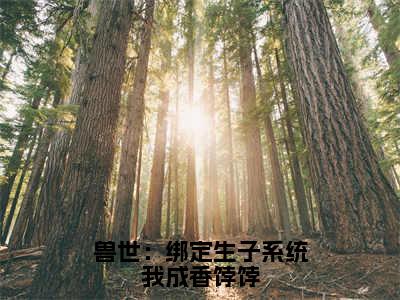 兽世：绑定生子系统我成香饽饽全文免费在线阅读_（元月虎威全文免费阅读无弹窗大结局）兽世：绑定生子系统我成香饽饽最新章节列表_笔趣阁