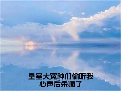 皇室大冤种们偷听我心声后杀疯了高赞小说（云昭禾）完结阅读_皇室大冤种们偷听我心声后杀疯了全文完整版免费阅读最新章节列表云昭禾（番外+免费）