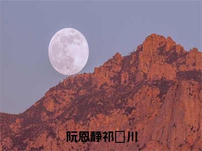 （热推新书）《阮恩静祁璟川》全文免费阅读无弹窗大结局-祁璟川阮恩静无弹窗阅读