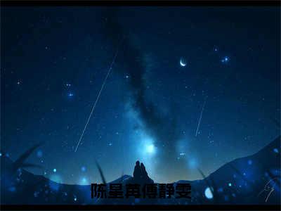 【完整版】（陈星苒傅静雯小说傅静雯陈星苒）精彩小说全本资源免费阅读结局无删节_傅静雯陈星苒全章节阅读