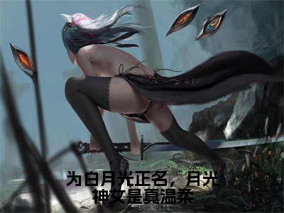 为白月光正名，月光神女是真温柔（大结局小说全集完整版）温皎皎小说_为白月光正名，月光神女是真温柔全文阅读笔趣阁