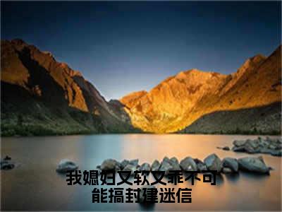 【新书】《我媳妇又软又乖不可能搞封建迷信》全文免费阅读最新章节大结局-江折星沈稷全文全章节免费阅读