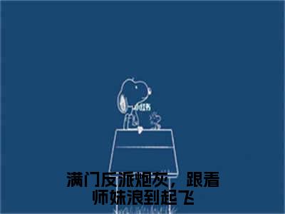 满门反派炮灰，跟着师妹浪到起飞（黎漾）全文免费阅读无弹窗大结局_（黎漾）满门反派炮灰，跟着师妹浪到起飞最新章节列表_笔趣阁