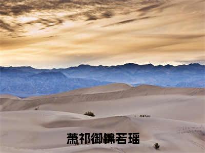 萧祁御锦若瑶（锦若瑶萧祁御）免费小说-锦若瑶萧祁御（萧祁御锦若瑶）全文精彩章节阅读-笔趣阁