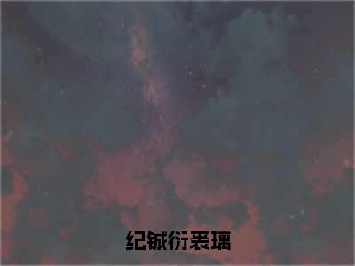 裘璃纪铖衍（完整版）热文小说阅读-裘璃纪铖衍全文抖音热推