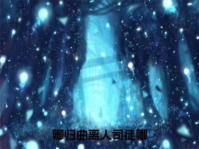 卿归曲离人司徒卿（司徒卿）全文免费阅读无弹窗大结局_卿归曲离人司徒卿（司徒卿免费小说）最新章节列表笔趣阁