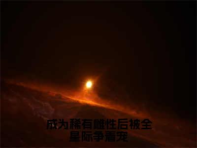 成为稀有雌性后被全星际争着宠（巫曦）免费阅读_巫曦小说免费阅读-笔趣阁