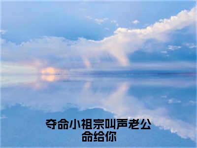 夺命小祖宗叫声老公命给你（鹤岁岁）全文免费阅读无弹窗大结局_夺命小祖宗叫声老公命给你完本小说最新章节阅读