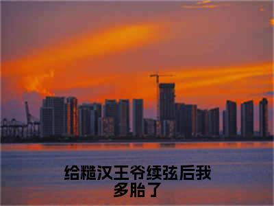 番外+免费小说《给糙汉王爷续弦后我多胎了》全文免费阅读无弹窗-谢云娇小说全文在线赏析_笔趣阁