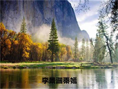 秦嫣李景渊小说全文（李景渊秦嫣）在线阅读-秦嫣李景渊全文免费阅读无弹窗大结局（秦嫣李景渊后续+免费）