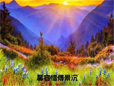 慕容惜傅景沉全文免费阅读无弹窗大结局_（慕容惜傅景沉在线阅读）慕容惜傅景沉最新章节完整版阅读