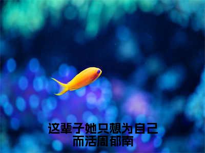 这辈子她只想为自己而活周郁南全文免费在线阅读_（江虞周郁南全文免费阅读无弹窗大结局）这辈子她只想为自己而活周郁南最新章节列表笔趣阁