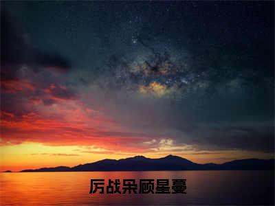 厉战枭顾星蔓（顾星蔓厉战枭全章节完整版）免费阅读_（厉战枭顾星蔓）顾星蔓厉战枭全文无删减免费阅读