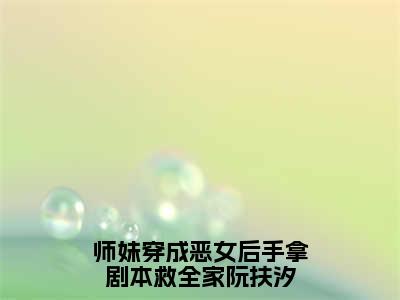 师妹穿成恶女后手拿剧本救全家阮扶汐全文免费阅读_师妹穿成恶女后手拿剧本救全家阮扶汐（阮扶汐免费阅读无弹窗）阮扶汐最新章节在线阅读笔趣阁