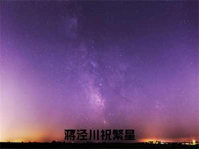 蒋泾川祝繁星全文免费阅读无弹窗（小说全文免费阅读）祝繁星蒋泾川最新章节列表