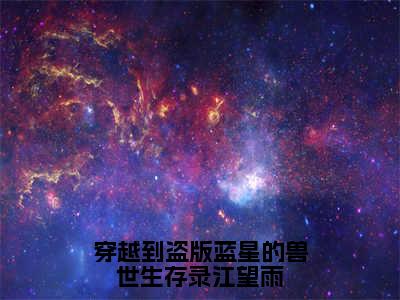 穿越到盗版蓝星的兽世生存录江望雨（江望雨）免费全文阅读小说_穿越到盗版蓝星的兽世生存录江望雨免费在线阅读（江望雨）小说最新章节列表