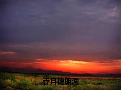 乔月傅明渊：乔月傅明渊阅读无弹窗大结局_（乔月傅明渊阅读无弹窗）最新章节列表_笔趣阁（乔月傅明渊）