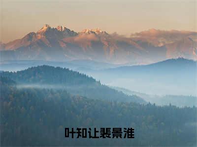 叶知让裴景淮（裴景淮叶知让）全文在线阅读无弹窗_叶知让裴景淮小说全文大结局