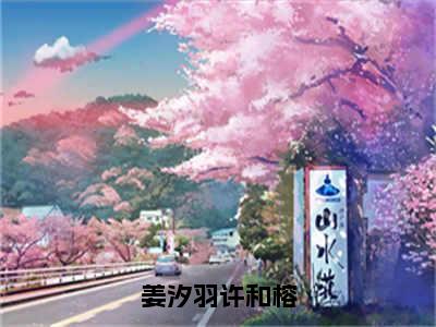 姜汐羽许和榕（许和榕姜汐羽全章节完整版）免费阅读_（许和榕姜汐羽）姜汐羽许和榕全文无删减免费阅读